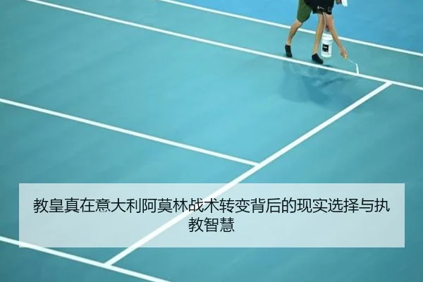 教皇真在意大利阿莫林战术转变背后的现实选择与执教智慧